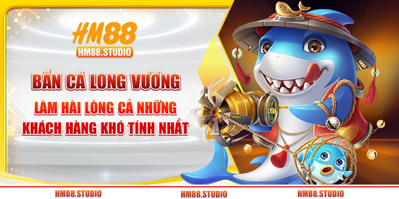 Bắn cá Long Vương làm hài cả những khách hàng khó tính nhất